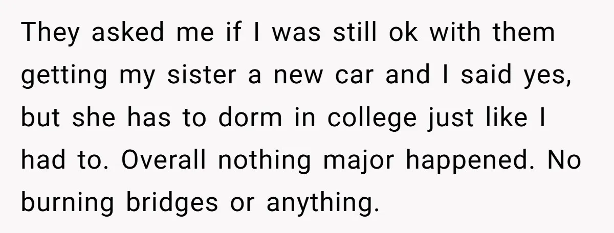 They asked me if I was still ok with them getting my sister a new car and I said yes, but she has to dorm in college just like I...