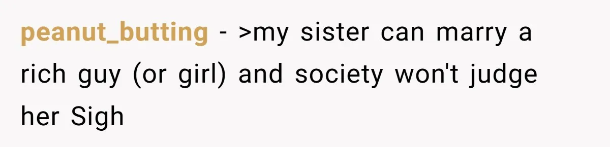 peanut_butting − >my sister can marry a rich guy (or girl) and society won't judge her Sigh