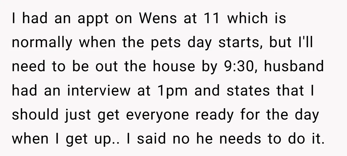 I had an appt on Wens at 11 which is normally when the pets day starts, but I'll need to be out the house by 9:30, husband had an interview...