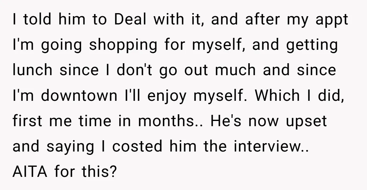 I told him to Deal with it, and after my appt I'm going shopping for myself, and getting lunch since I don't go out much and since I'm downtown I'll...