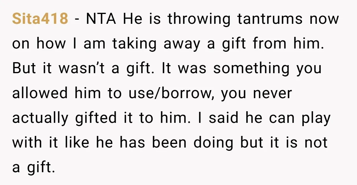 Sita418 - NTA He is throwing tantrums now on how I am taking away a gift from him. But it wasn’t a gift. It was something you allowed him to...