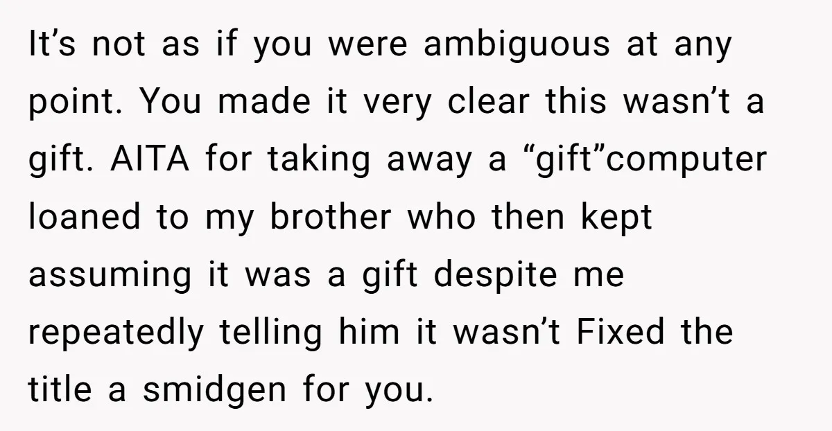 It’s not as if you were ambiguous at any point. You made it very clear this wasn’t a gift. AITA for taking away a “gift”computer loaned to my brother who...