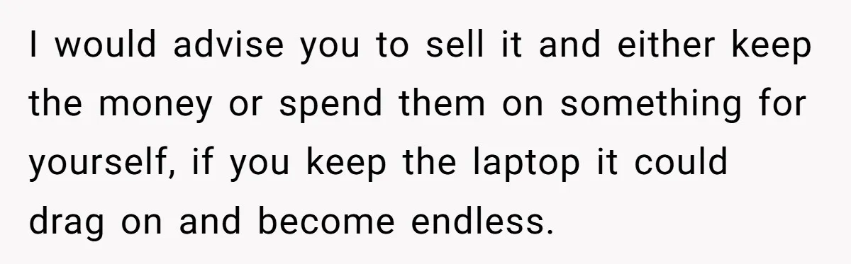 I would advise you to sell it and either keep the money or spend them on something for yourself, if you keep the laptop it could drag on and become...