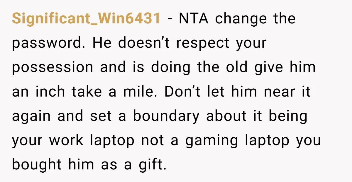 Significant_Win6431 - NTA change the password. He doesn’t respect your possession and is doing the old give him an inch take a mile. Don’t let him near it again and...