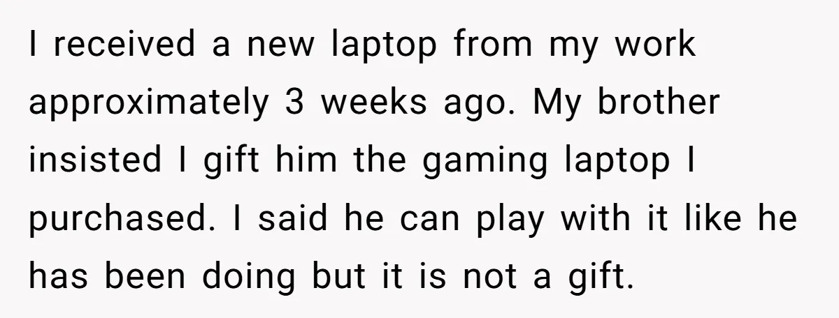 I received a new laptop from my work approximately 3 weeks ago. My brother insisted I gift him the gaming laptop I purchased. I said he can play with it...