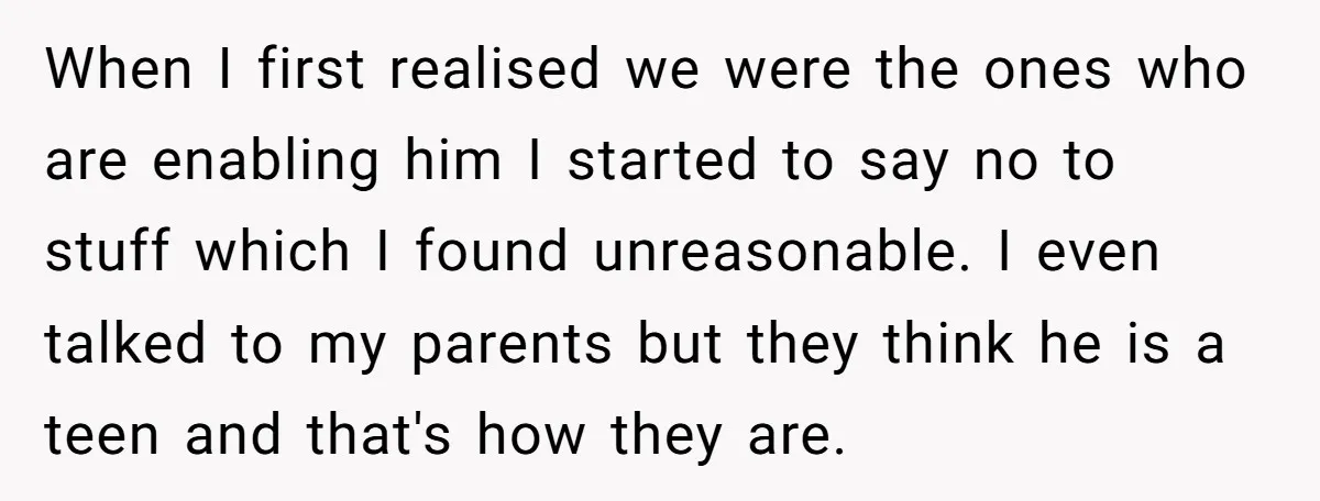 When I first realised we were the ones who are enabling him I started to say no to stuff which I found unreasonable. I even talked to my parents but...