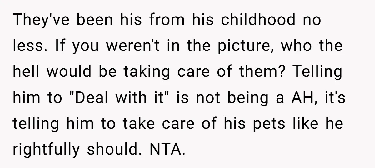 They've been his from his childhood no less. If you weren't in the picture, who the hell would be taking care of them? Telling him to "Deal with it" is...