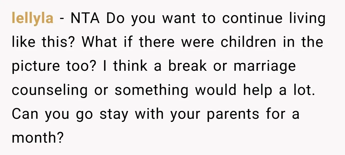 lellyla − NTA Do you want to continue living like this? What if there were children in the picture too? I think a break or marriage counseling or something would...