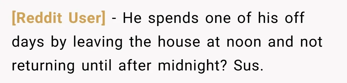 [Reddit User] − He spends one of his off days by leaving the house at noon and not returning until after midnight? Sus.