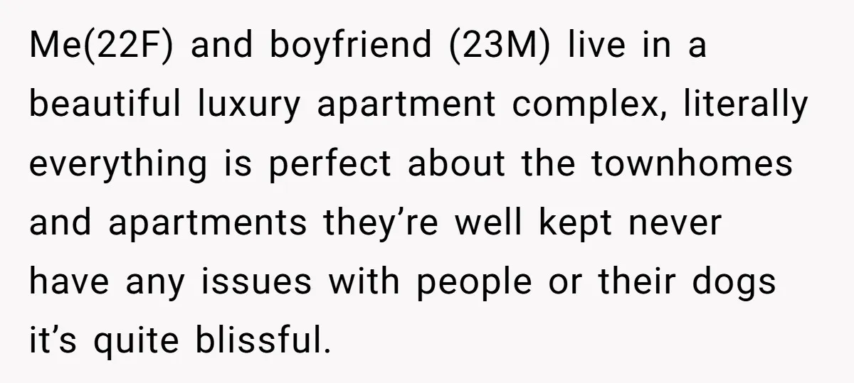Me(22F) and boyfriend (23M) live in a beautiful luxury apartment complex, literally everything is perfect about the townhomes and apartments they’re well kept never have any issues with people or...