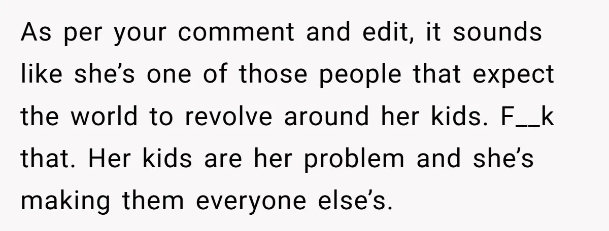 As per your comment and edit, it sounds like she’s one of those people that expect the world to revolve around her kids. F__k that. Her kids are her problem...
