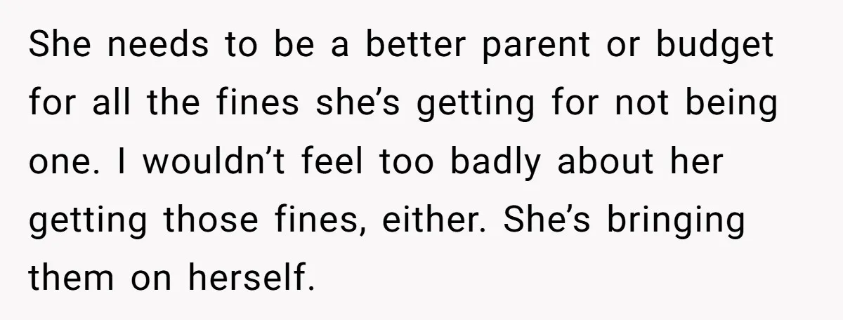 She needs to be a better parent or budget for all the fines she’s getting for not being one. I wouldn’t feel too badly about her getting those fines, either....