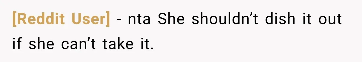 [Reddit User] - nta She shouldn’t dish it out if she can’t take it.