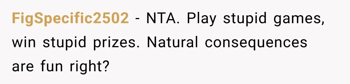 FigSpecific2502 - NTA. Play stupid games, win stupid prizes. Natural consequences are fun right?