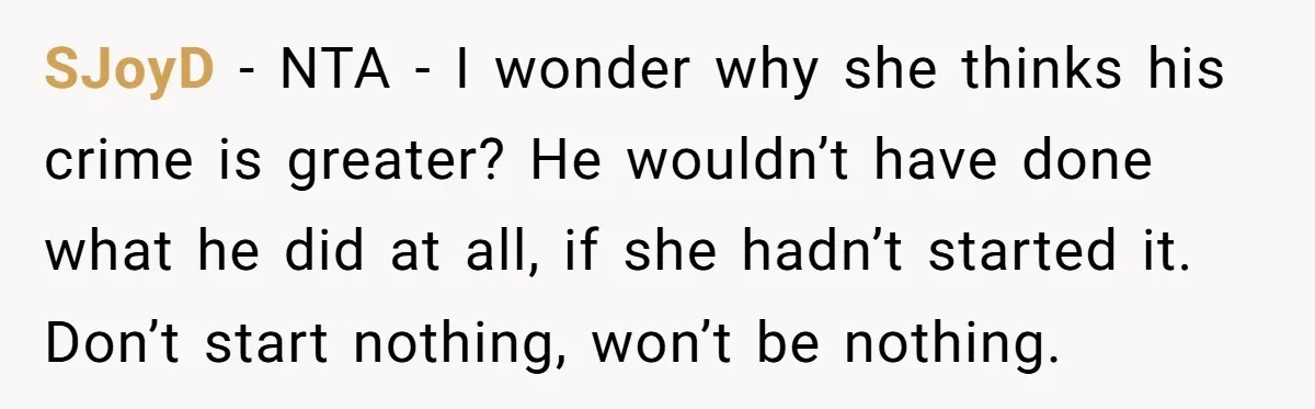 SJoyD - NTA - I wonder why she thinks his crime is greater? He wouldn’t have done what he did at all, if she hadn’t started it. Don’t start nothing,...