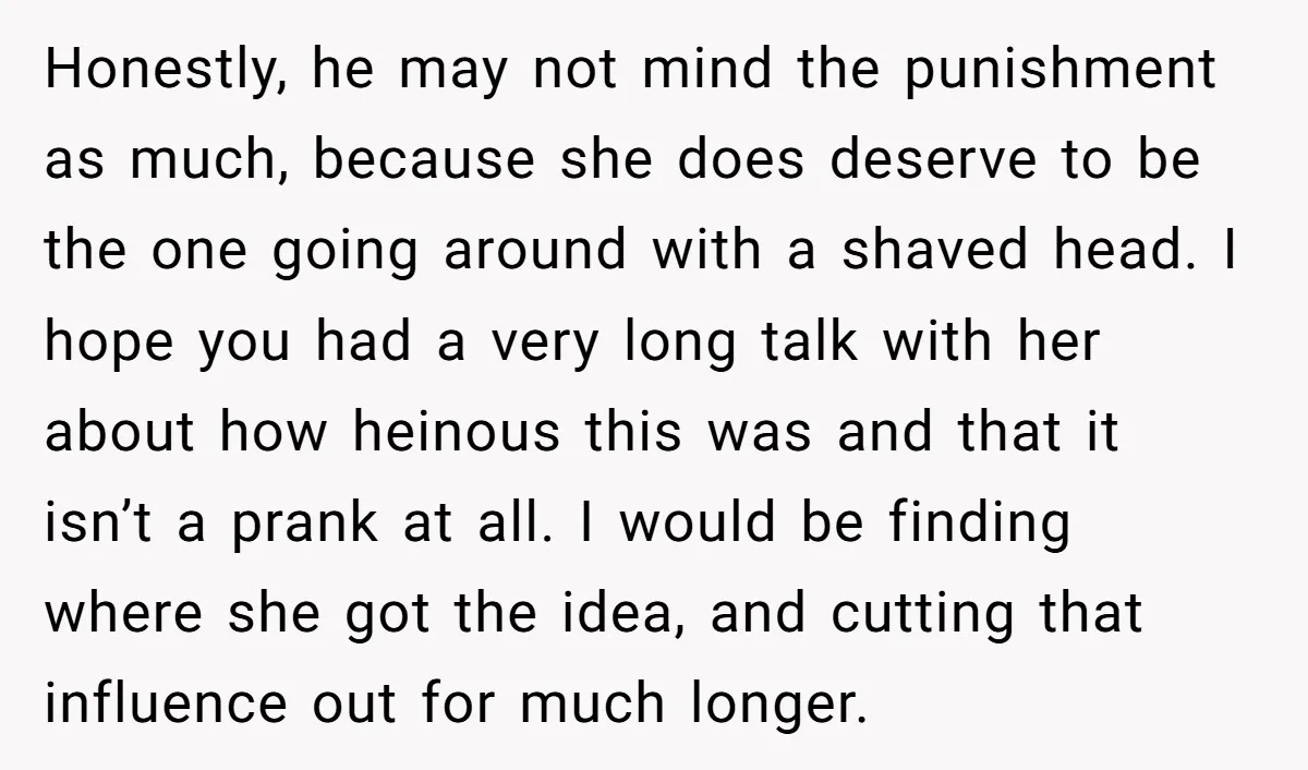 Honestly, he may not mind the punishment as much, because she does deserve to be the one going around with a shaved head. I hope you had a very long...