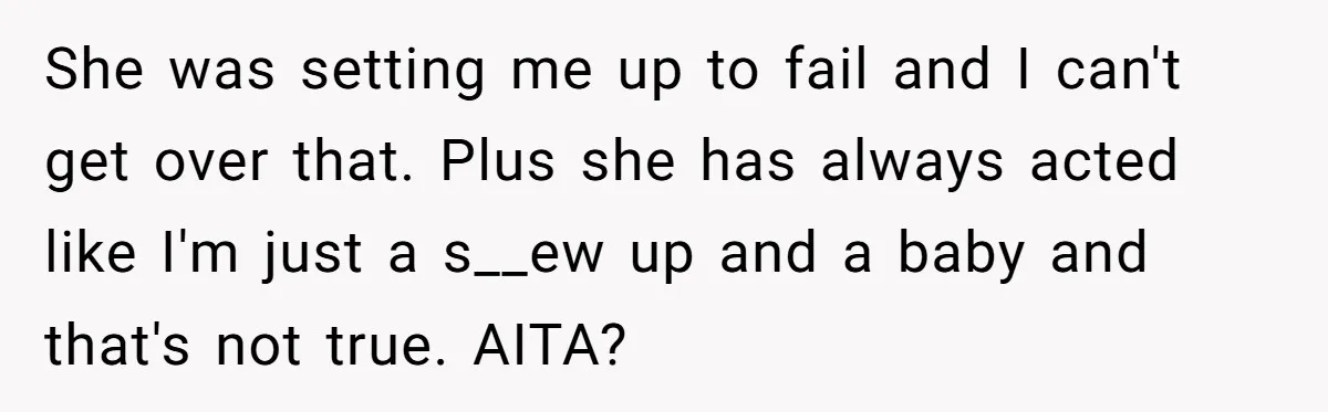 She was setting me up to fail and I can't get over that. Plus she has always acted like I'm just a s__ew up and a baby and that's not...