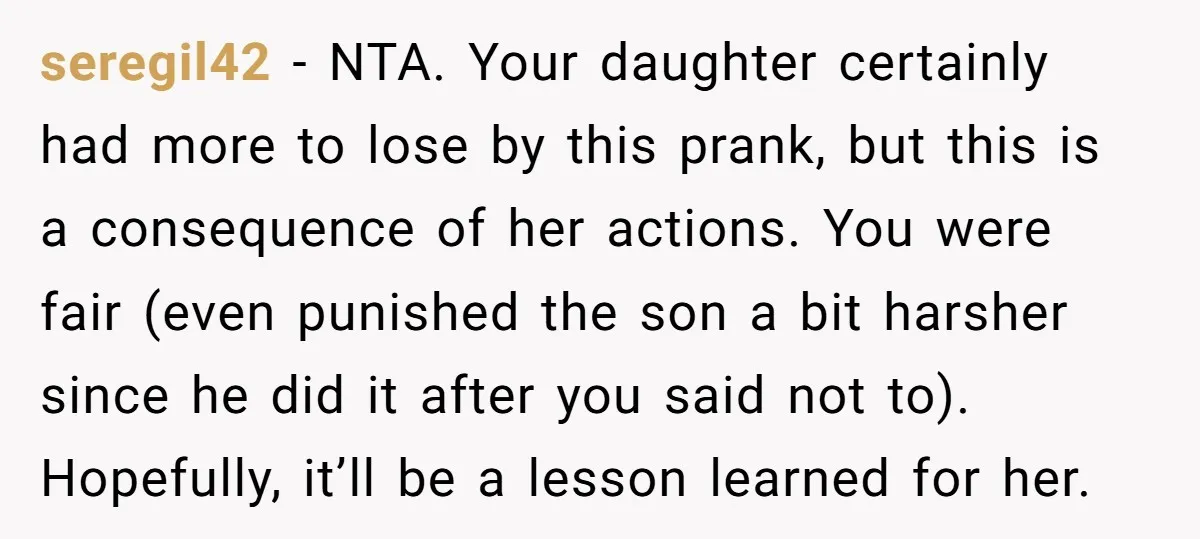seregil42 - NTA. Your daughter certainly had more to lose by this prank, but this is a consequence of her actions. You were fair (even punished the son a bit...