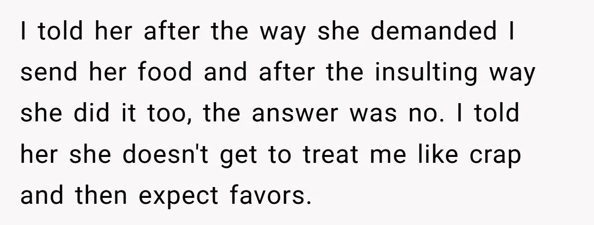 I told her after the way she demanded I send her food and after the insulting way she did it too, the answer was no. I told her she doesn't...