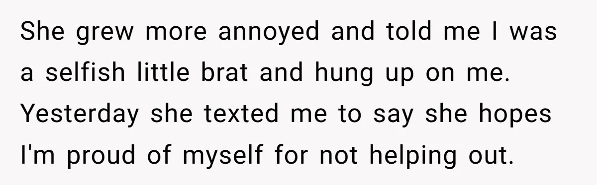 She grew more annoyed and told me I was a selfish little brat and hung up on me. Yesterday she texted me to say she hopes I'm proud of myself...