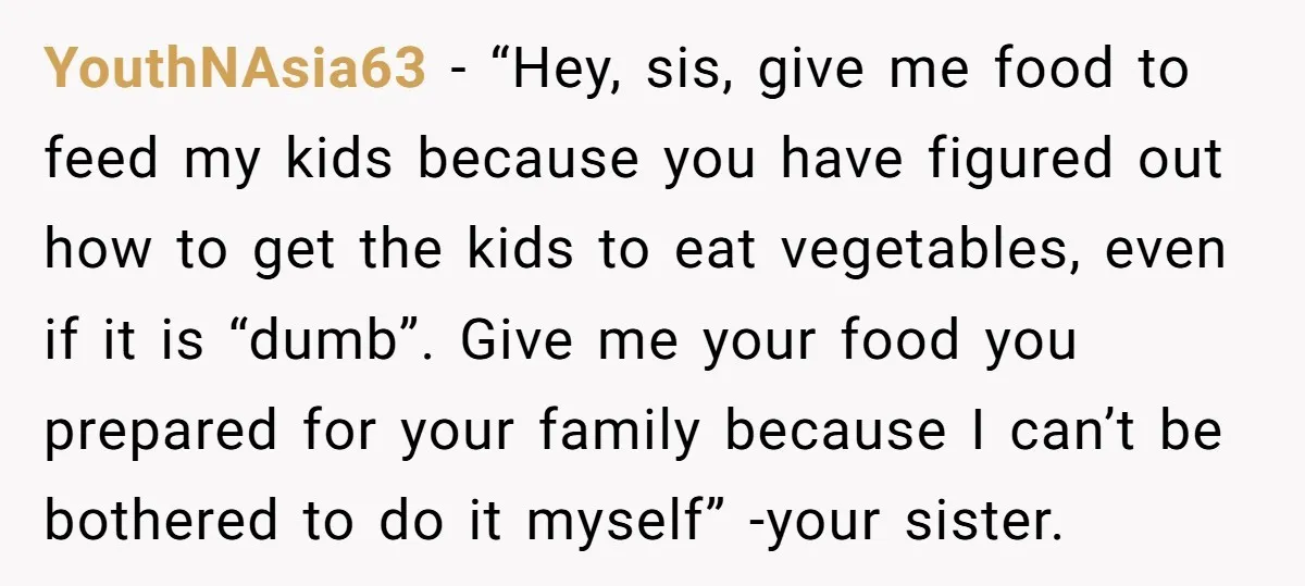 YouthNAsia63 − “Hey, sis, give me food to feed my kids because you have figured out how to get the kids to eat vegetables, even if it is “dumb”. Give...