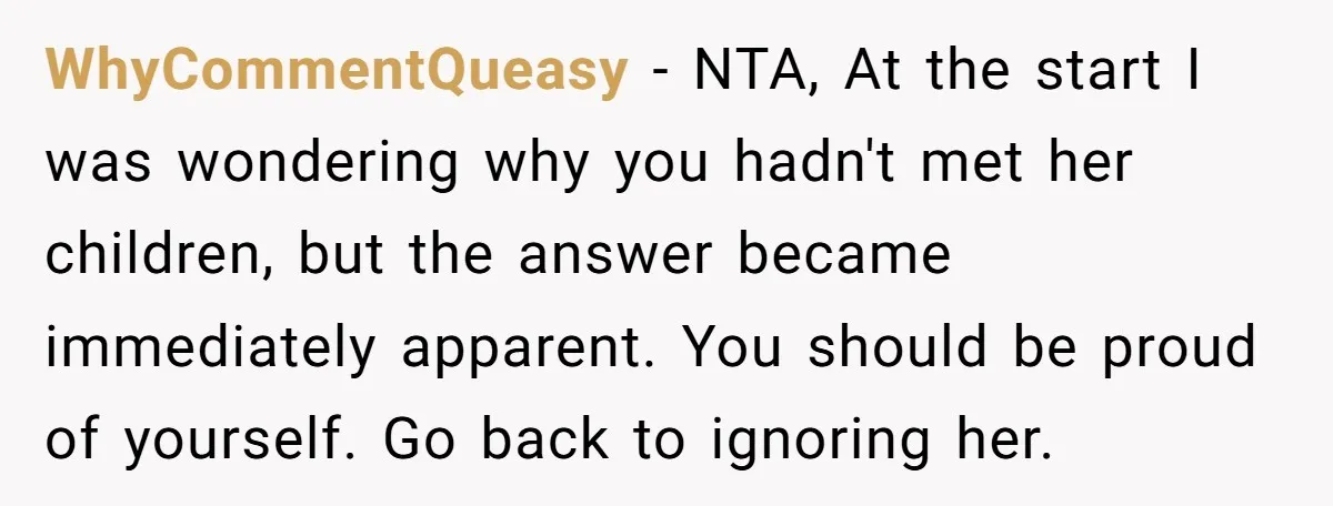 WhyCommentQueasy − NTA, At the start I was wondering why you hadn't met her children, but the answer became immediately apparent. You should be proud of yourself. Go back to...