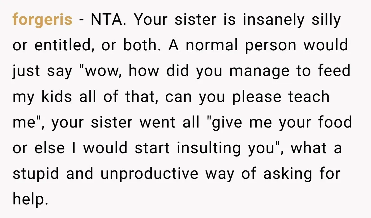 forgeris − NTA. Your sister is insanely silly or entitled, or both. A normal person would just say "wow, how did you manage to feed my kids all of that,...