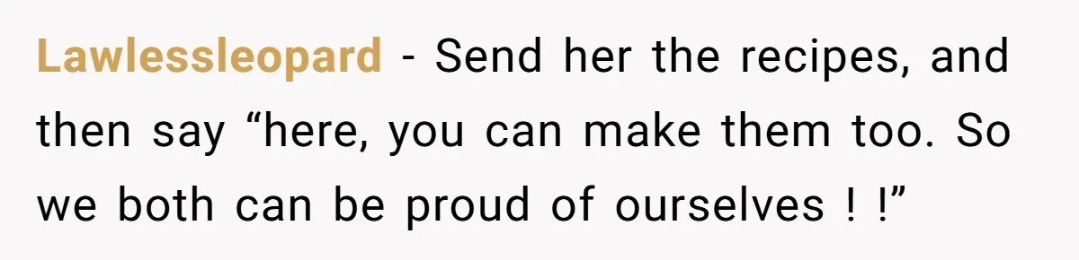 Lawlessleopard − Send her the recipes, and then say “here, you can make them too. So we both can be proud of ourselves ! !”