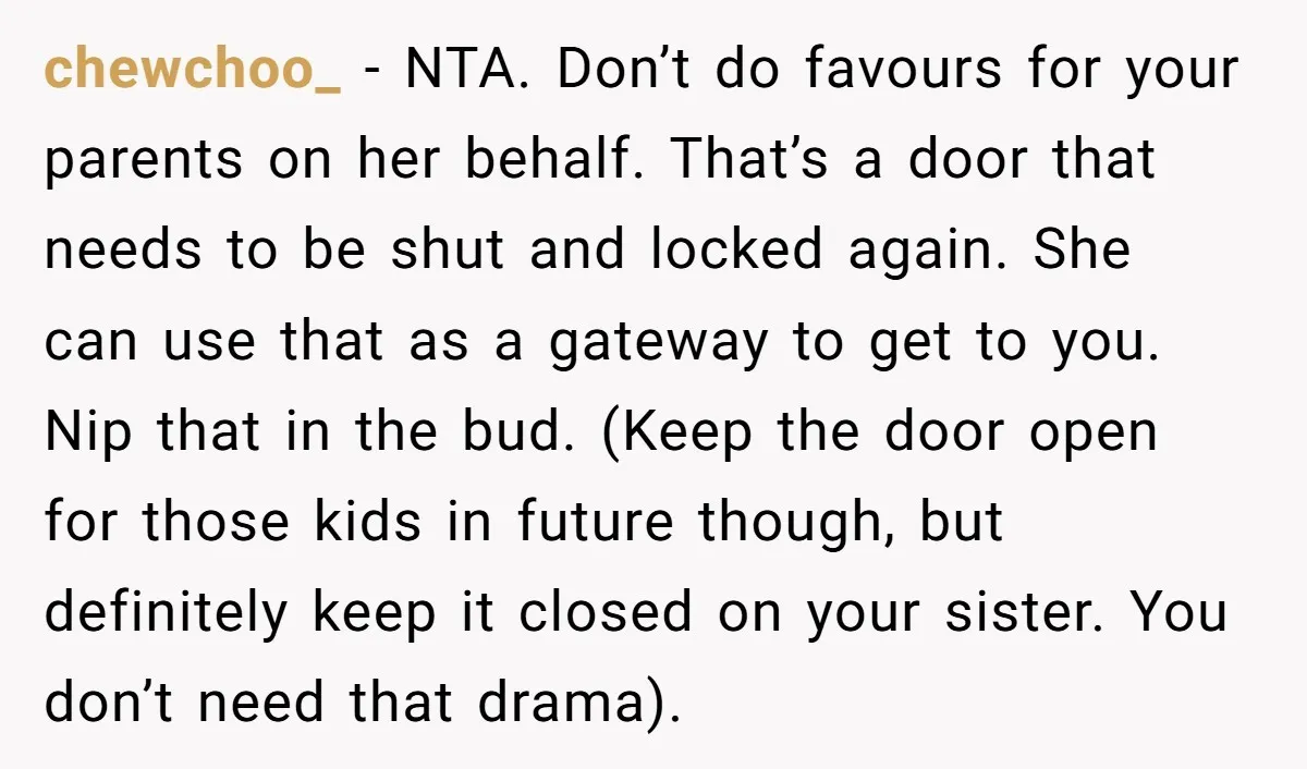 chewchoo_ − NTA. Don’t do favours for your parents on her behalf. That’s a door that needs to be shut and locked again. She can use that as a gateway...