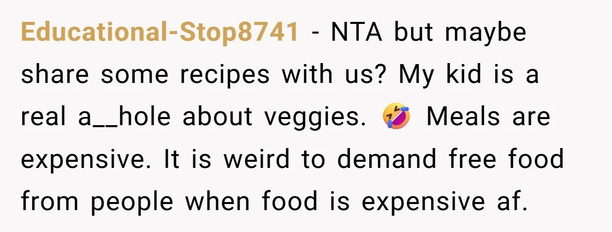 Educational-Stop8741 − NTA but maybe share some recipes with us? My kid is a real a__hole about veggies. 🤣 Meals are expensive. It is weird to demand free food from...