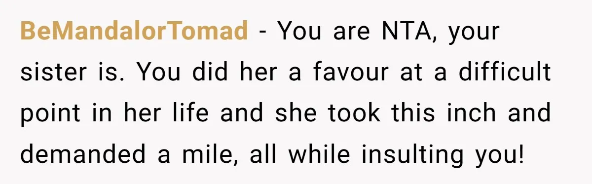 BeMandalorTomad − You are NTA, your sister is. You did her a favour at a difficult point in her life and she took this inch and demanded a mile, all...