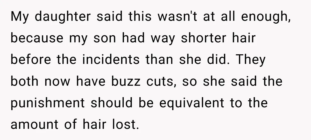 My daughter said this wasn't at all enough, because my son had way shorter hair before the incidents than she did. They both now have buzz cuts, so she said...