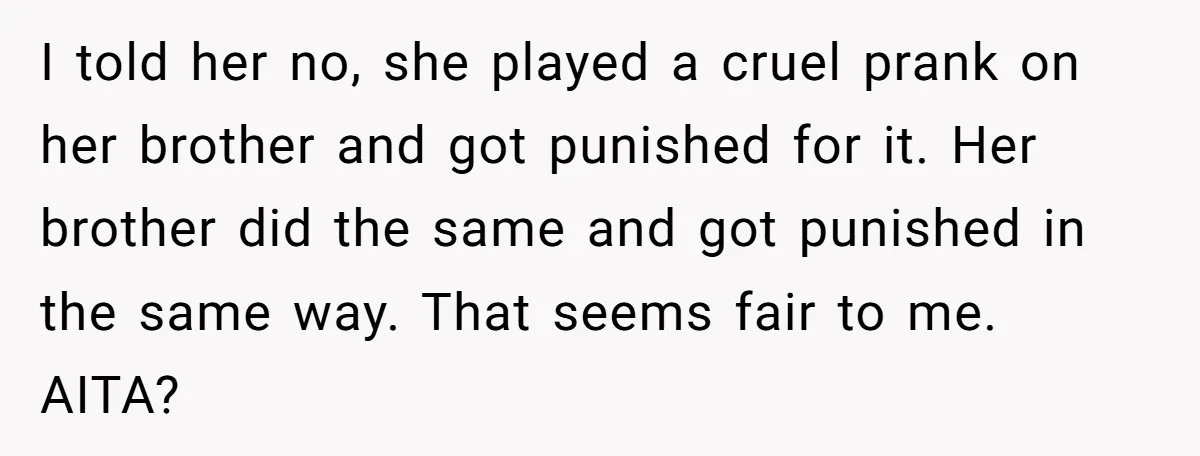 I told her no, she played a cruel prank on her brother and got punished for it. Her brother did the same and got punished in the same way. That...