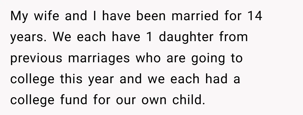 My wife and I have been married for 14 years. We each have 1 daughter from previous marriages who are going to college this year and we each had a...