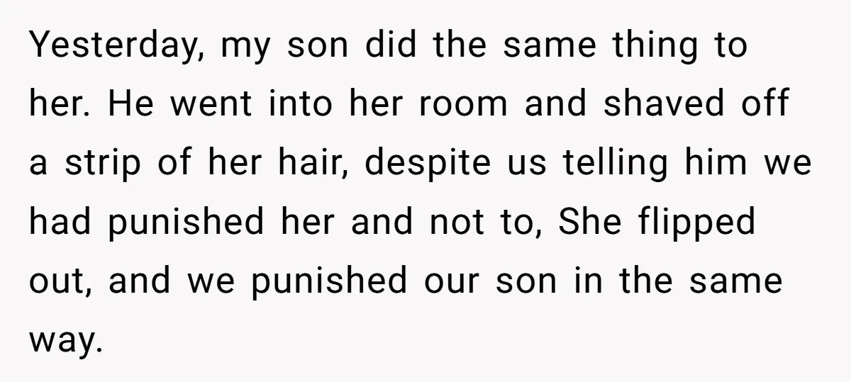 Yesterday, my son did the same thing to her. He went into her room and shaved off a strip of her hair, despite us telling him we had punished her...