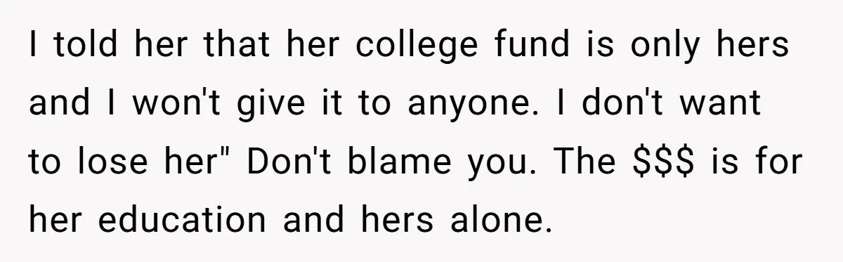 I told her that her college fund is only hers and I won't give it to anyone. I don't want to lose her" Don't blame you. The $$$ is for...