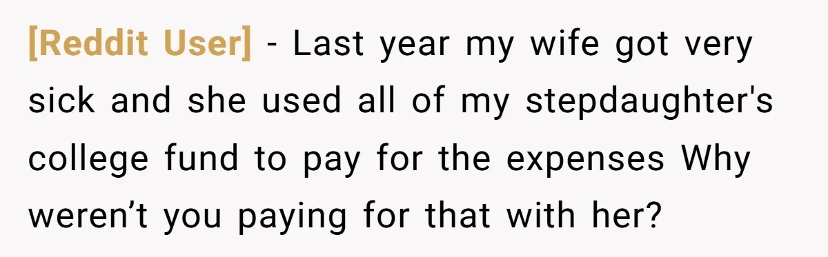 [Reddit User] − Last year my wife got very sick and she used all of my stepdaughter's college fund to pay for the expenses Why weren’t you paying for that...