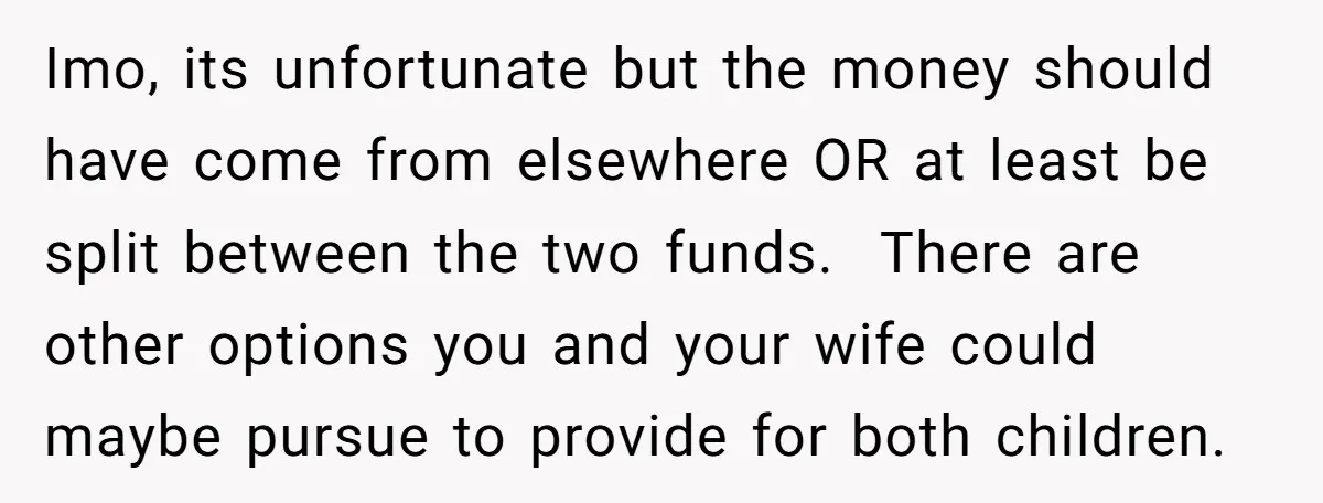 Imo, its unfortunate but the money should have come from elsewhere OR at least be split between the two funds. There are other options you and your wife could maybe...