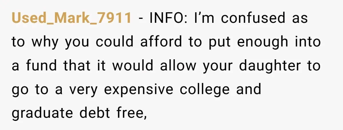 Used_Mark_7911 − INFO: I’m confused as to why you could afford to put enough into a fund that it would allow your daughter to go to a very expensive college...