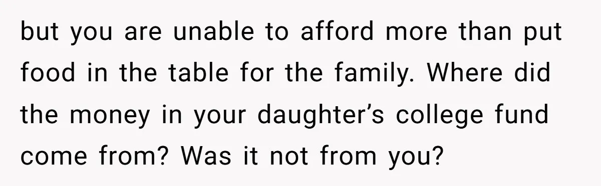 but you are unable to afford more than put food in the table for the family. Where did the money in your daughter’s college fund come from? Was it not...