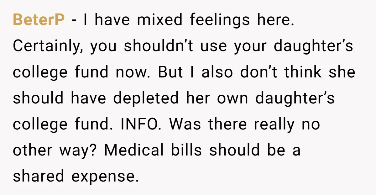 BeterP − I have mixed feelings here. Certainly, you shouldn’t use your daughter’s college fund now. But I also don’t think she should have depleted her own daughter’s college fund....