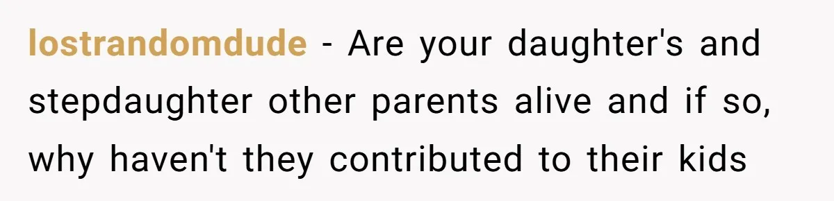 lostrandomdude − Are your daughter's and stepdaughter other parents alive and if so, why haven't they contributed to their kids