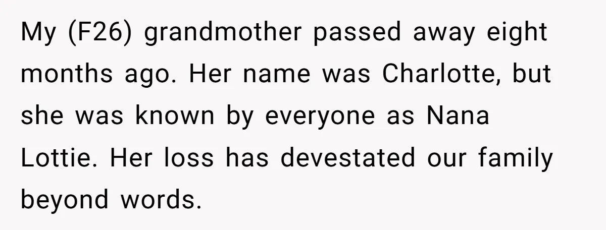 My (F26) grandmother passed away eight months ago. Her name was Charlotte, but she was known by everyone as Nana Lottie. Her loss has devestated our family beyond words.