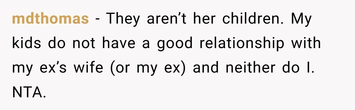 mdthomas - They aren’t her children. My kids do not have a good relationship with my ex’s wife (or my ex) and neither do I. NTA.