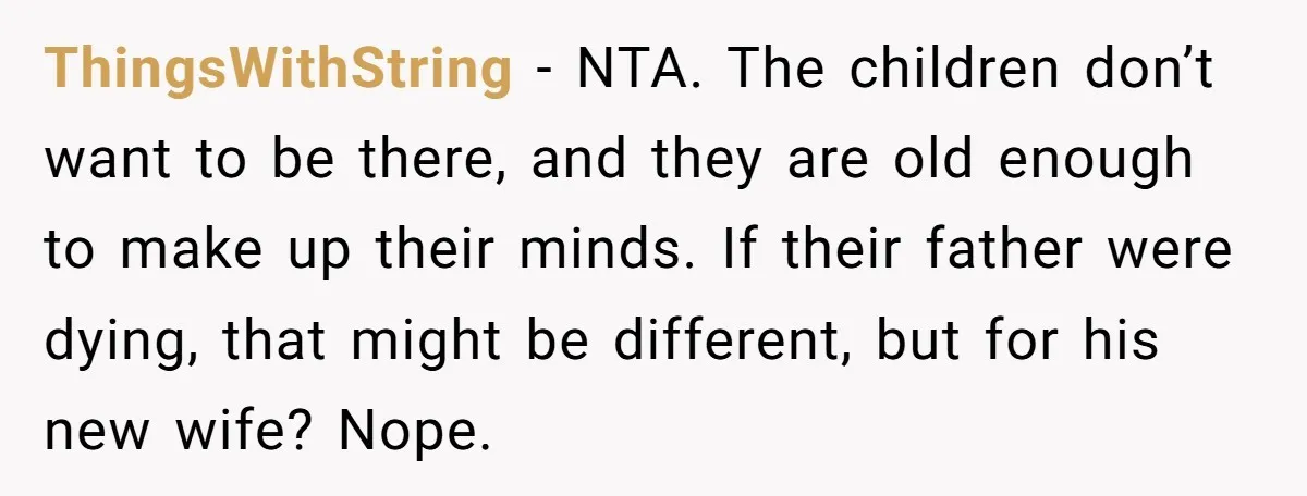 ThingsWithString - NTA. The children don’t want to be there, and they are old enough to make up their minds. If their father were dying, that might be different, but...