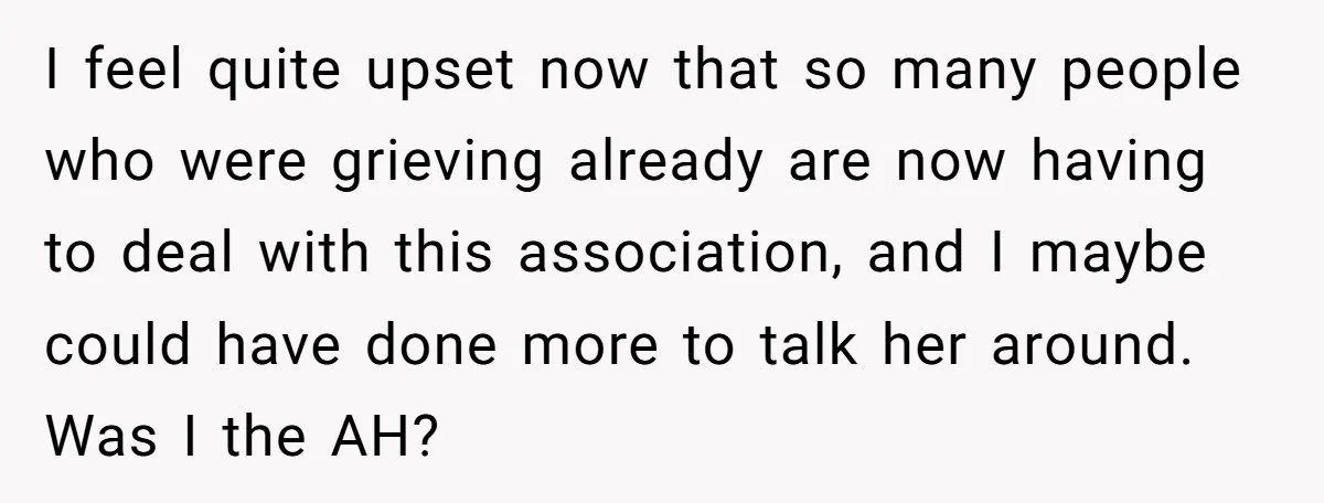 I feel quite upset now that so many people who were grieving already are now having to deal with this association, and I maybe could have done more to talk...