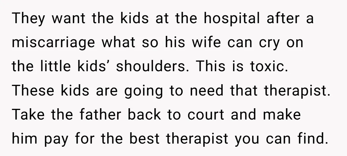They want the kids at the hospital after a miscarriage what so his wife can cry on the little kids’ shoulders. This is toxic. These kids are going to need...