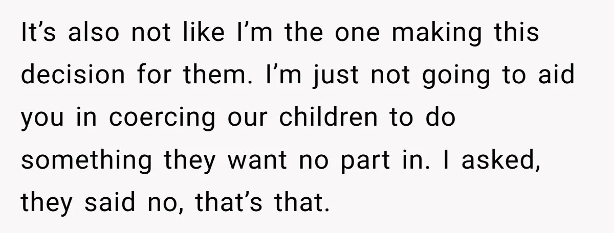 It’s also not like I’m the one making this decision for them. I’m just not going to aid you in coercing our children to do something they want no part...
