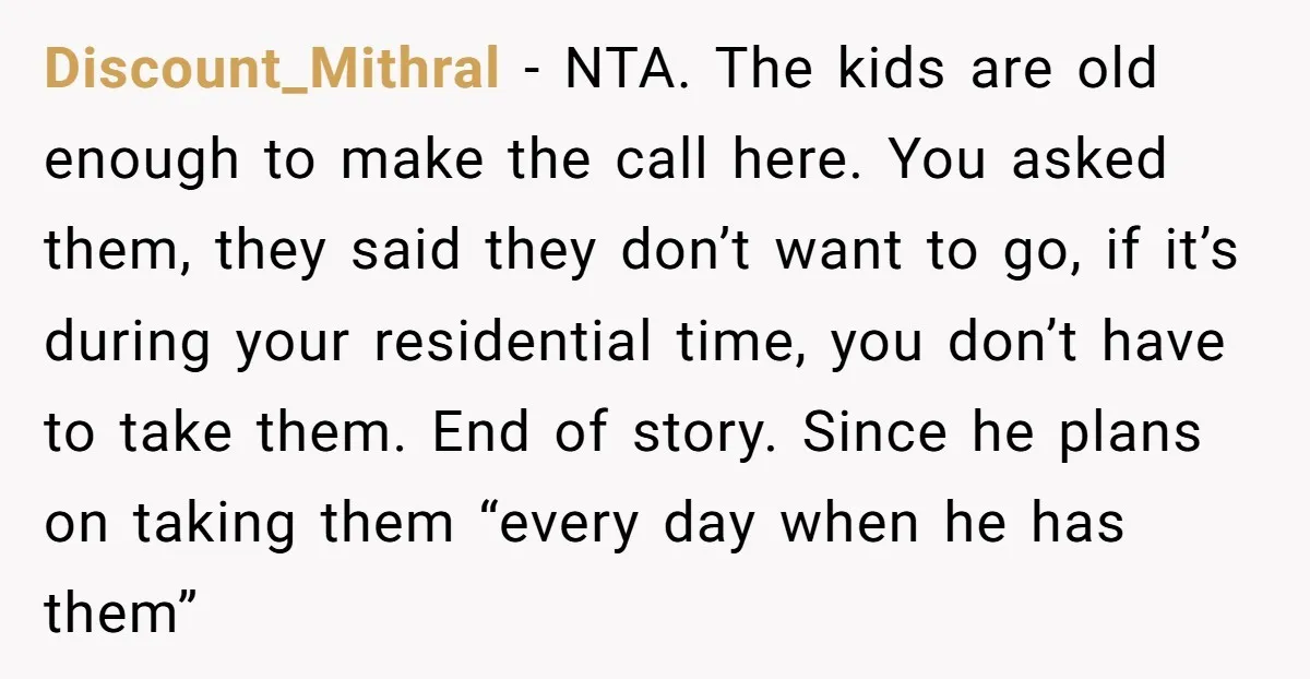 Discount_Mithral - NTA. The kids are old enough to make the call here. You asked them, they said they don’t want to go, if it’s during your residential time, you...