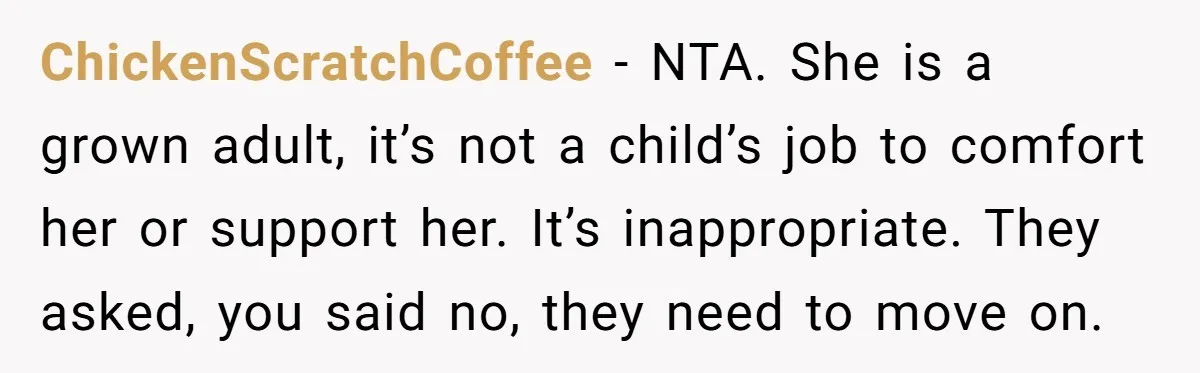 ChickenScratchCoffee - NTA. She is a grown adult, it’s not a child’s job to comfort her or support her. It’s inappropriate. They asked, you said no, they need to move...